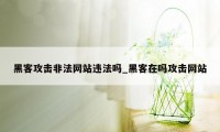 黑客攻击非法网站违法吗_黑客在吗攻击网站