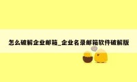 怎么破解企业邮箱_企业名录邮箱软件破解版