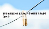 抖音被黑客入侵怎么办_抖音被黑客攻击过吗怎么办