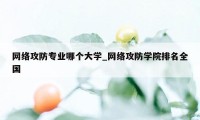 网络攻防专业哪个大学_网络攻防学院排名全国