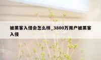 被黑客入侵会怎么样_3800万用户被黑客入侵