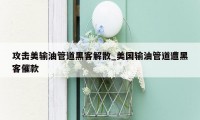 攻击美输油管道黑客解散_美国输油管道遭黑客催款