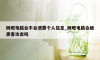 网吧电脑会不会泄露个人信息_网吧电脑会被黑客攻击吗