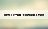 微信定位监控软件_微信定位跟踪黑客软件