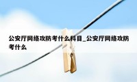 公安厅网络攻防考什么科目_公安厅网络攻防考什么