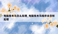 电脑有木马怎么处理_电脑有木马程序会怎样处理