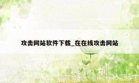 攻击网站软件下载_在在线攻击网站