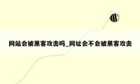 网站会被黑客攻击吗_网址会不会被黑客攻击