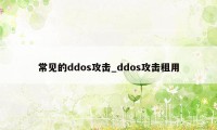 常见的ddos攻击_ddos攻击租用