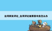 台湾网友评论_台湾评论被黑客攻击怎么办