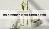 黑客入侵电脑的方式_电脑黑客怎样入侵电脑