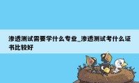 渗透测试需要学什么专业_渗透测试考什么证书比较好