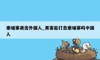 柬埔寨袭击外国人_黑客能打击柬埔寨吗中国人