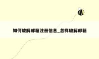 如何破解邮箱注册信息_怎样破解邮箱