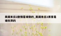 美国末日2剧情是谁做的_美国末日2黑客是谁扮演的