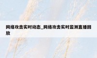 网络攻击实时动态_网络攻击实时监测直播回放