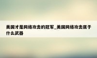 美国才是网络攻击的冠军_美国网络攻击属于什么武器