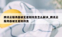 腾讯云服务器被无差别攻击怎么解决_腾讯云服务器被无差别攻击