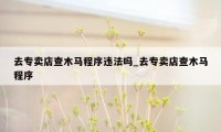 去专卖店查木马程序违法吗_去专卖店查木马程序