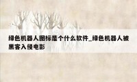 绿色机器人图标是个什么软件_绿色机器人被黑客入侵电影