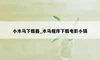 小木马下载器_木马程序下载电影小镇