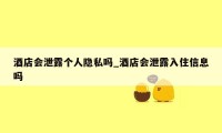 酒店会泄露个人隐私吗_酒店会泄露入住信息吗