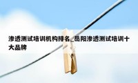 渗透测试培训机构排名_岳阳渗透测试培训十大品牌