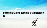 攻击违法网站赚钱_攻击诈骗网站服务器违法吗