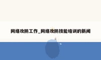 网络攻防工作_网络攻防技能培训的新闻