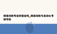 网络攻防专业好就业吗_网络攻防与自动化考研学校