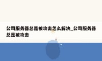 公司服务器总是被攻击怎么解决_公司服务器总是被攻击