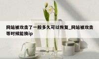 网站被攻击了一般多久可以恢复_网站被攻击等时候能换ip