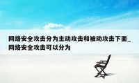 网络安全攻击分为主动攻击和被动攻击下面_网络安全攻击可以分为