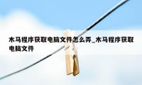 木马程序获取电脑文件怎么弄_木马程序获取电脑文件