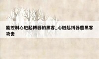 能控制心脏起博器的黑客_心脏起搏器遭黑客攻击