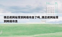 俄总统网站受到网络攻击了吗_俄总统网站受到网络攻击