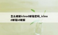 怎么破解icloud邮箱密码_icloud邮箱id破解