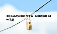 用ddos攻击网站判多久_实测网站被ddos攻击