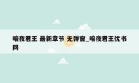 暗夜君王 最新章节 无弹窗_暗夜君王优书网