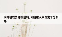 网站被攻击能报案吗_网站被人家攻击了怎么办