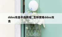 ddos攻击手段教程_怎样使用ddos攻击