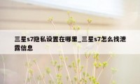 三星s7隐私设置在哪里_三星s7怎么找泄露信息