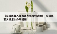 (车被黑客入侵怎么办呢视频讲解)_车被黑客入侵怎么办呢视频
