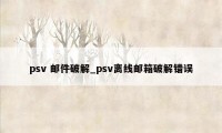 psv 邮件破解_psv离线邮箱破解错误