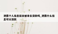 泄露个人信息后会被拿去贷款吗_泄露什么信息可以贷款