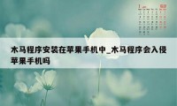 木马程序安装在苹果手机中_木马程序会入侵苹果手机吗