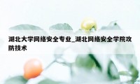 湖北大学网络安全专业_湖北网络安全学院攻防技术