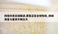 网络攻击日渐精进,黑客正在全球布局_网络黑客力量将不断壮大