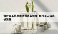 银行员工信息被泄露怎么处理_银行员工信息被泄露