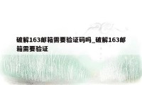 破解163邮箱需要验证码吗_破解163邮箱需要验证